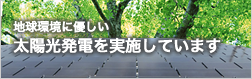 地球環境に優しい太陽光発電を実施しています